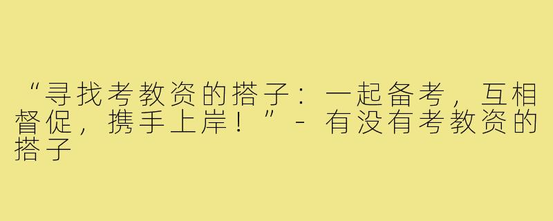 “寻找考教资的搭子:一起备考,互相督促,携手上岸!”-有没有考教资的搭子