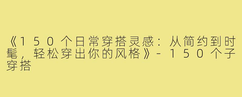 《150个日常穿搭灵感:从简约到时髦,轻松穿出你的风格》-150个子穿搭