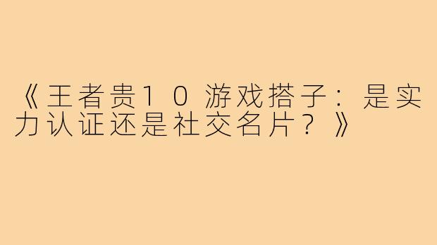 《王者贵10游戏搭子：是实力认证还是社交名片？》