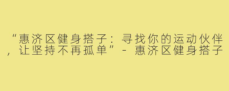 “惠济区健身搭子：寻找你的运动伙伴，让坚持不再孤单”-惠济区健身搭子