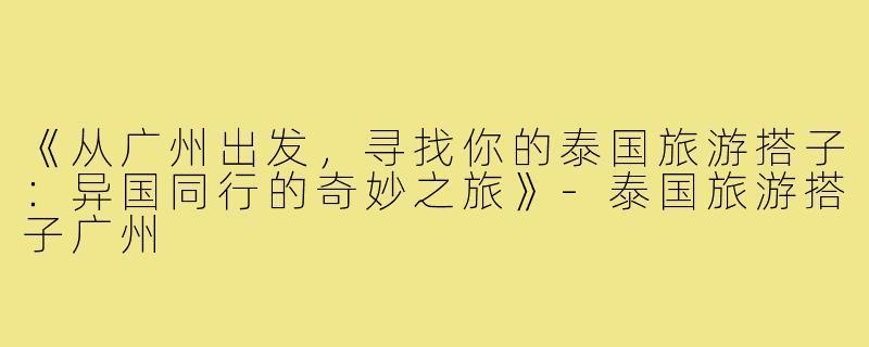 《从广州出发，寻找你的泰国旅游搭子：异国同行的奇妙之旅》-泰国旅游搭子广州