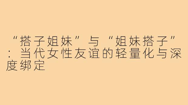 “搭子姐妹”与“姐妹搭子”：当代女性友谊的轻量化与深度绑定
