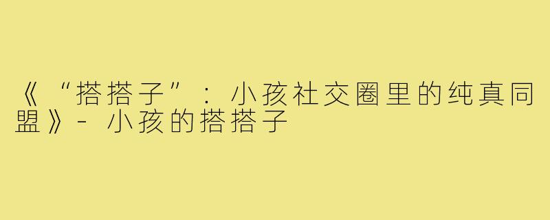 《“搭搭子”：小孩社交圈里的纯真同盟》