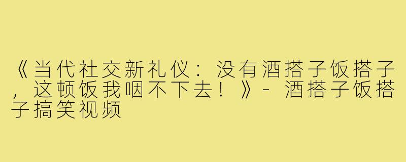 《当代社交新礼仪：没有酒搭子饭搭子，这顿饭我咽不下去！》