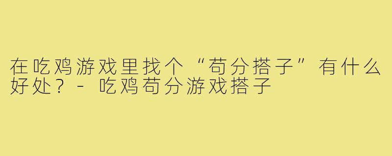 在吃鸡游戏里找个“苟分搭子”有什么好处？-吃鸡苟分游戏搭子