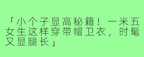 「小个子显高秘籍！一米五女生这样穿带帽卫衣，时髦又显腿长」