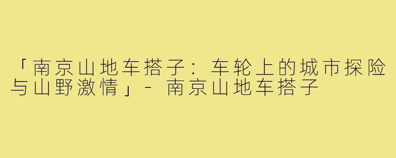 「南京山地车搭子：车轮上的城市探险与山野激情」-南京山地车搭子
