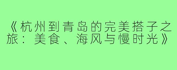 《杭州到青岛的完美搭子之旅：美食、海风与慢时光》