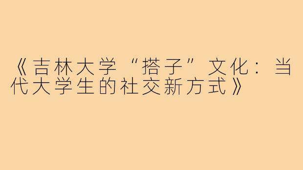 《吉林大学“搭子”文化：当代大学生的社交新方式》