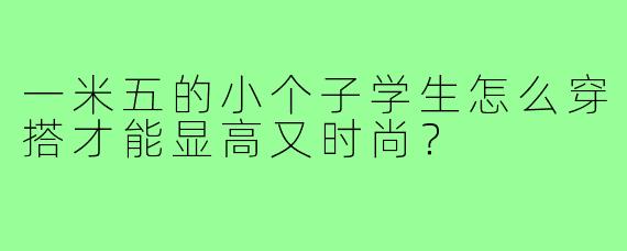 一米五的小个子学生怎么穿搭才能显高又时尚？