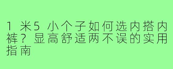1米5小个子如何选内搭内裤？显高舒适两不误的实用指南
