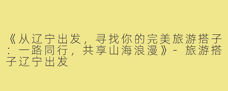 《从辽宁出发，寻找你的完美旅游搭子：一路同行，共享山海浪漫》-旅游搭子辽宁出发