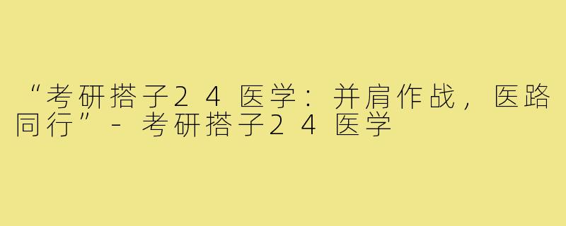 “考研搭子24医学：并肩作战，医路同行”-考研搭子24医学