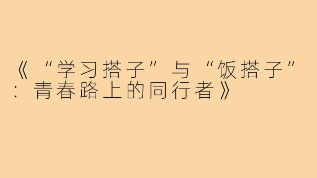 《“学习搭子”与“饭搭子”:青春路上的同行者》
