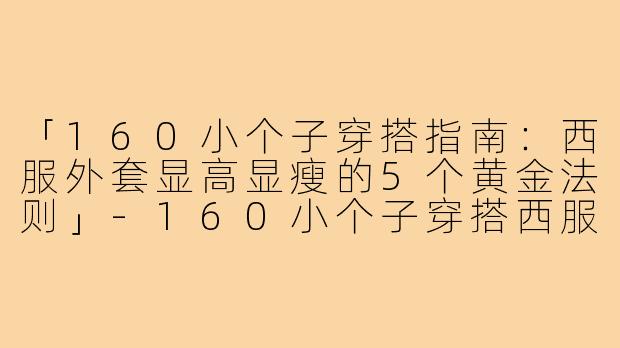 「160小个子穿搭指南：西服外套显高显瘦的5个黄金法则」-160小个子穿搭西服外套