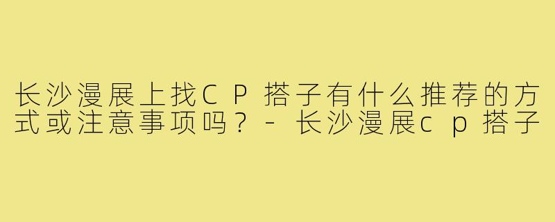 长沙漫展上找CP搭子有什么推荐的方式或注意事项吗？