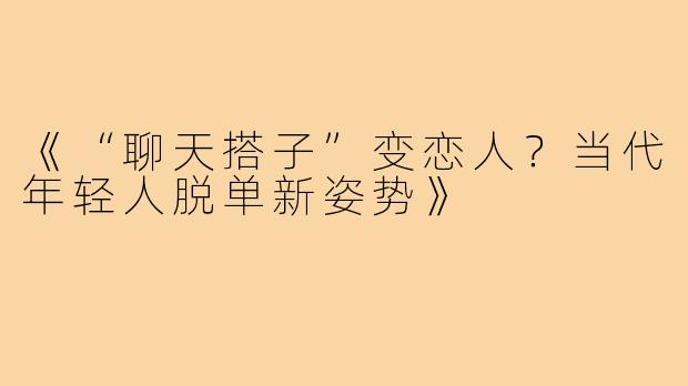 《“聊天搭子”变恋人？当代年轻人脱单新姿势》