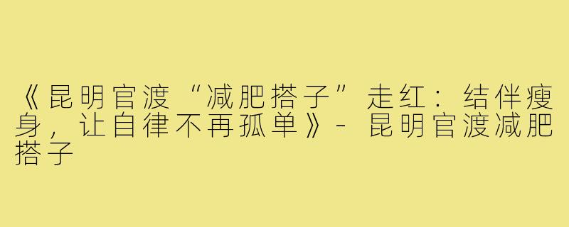 《昆明官渡“减肥搭子”走红：结伴瘦身，让自律不再孤单》