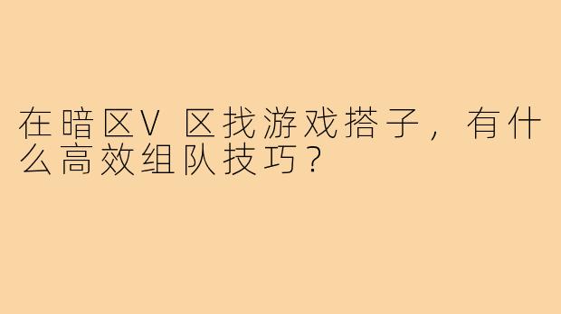 在暗区V区找游戏搭子,有什么高效组队技巧?
