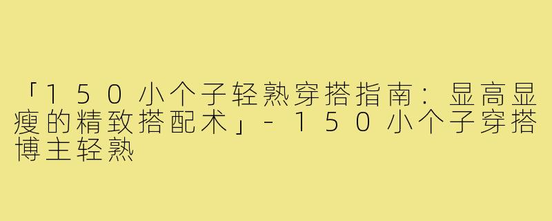 「150小个子轻熟穿搭指南：显高显瘦的精致搭配术」