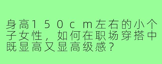 身高150cm左右的小个子女性,如何在职场穿搭中既显高又显高级感?