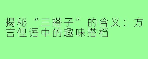 揭秘“三搭子”的含义：方言俚语中的趣味搭档