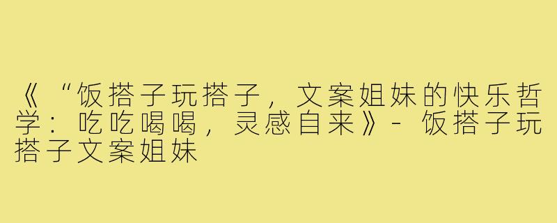 《“饭搭子玩搭子，文案姐妹的快乐哲学：吃吃喝喝，灵感自来》-饭搭子玩搭子文案姐妹