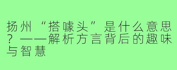 扬州“搭噱头”是什么意思?——解析方言背后的趣味与智慧