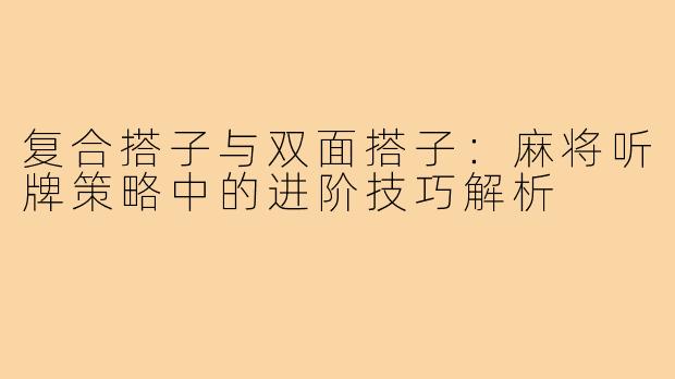 复合搭子与双面搭子：麻将听牌策略中的进阶技巧解析
