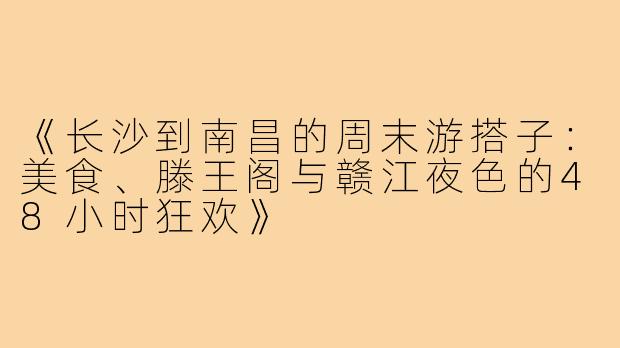 《长沙到南昌的周末游搭子:美食、滕王阁与赣江夜色的48小时狂欢》