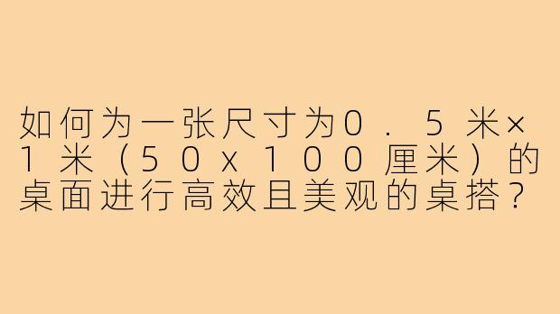 如何为一张尺寸为0.5米×1米(50x100厘米)的桌面进行高效且美观的桌搭?-50x100桌子怎么桌搭