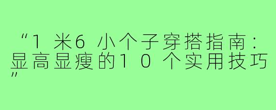 “1米6小个子穿搭指南：显高显瘦的10个实用技巧”