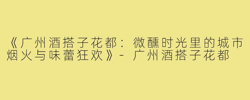 《广州酒搭子花都：微醺时光里的城市烟火与味蕾狂欢》