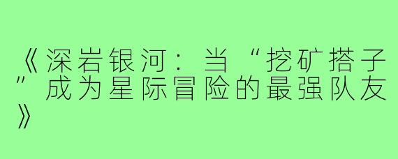 《深岩银河：当“挖矿搭子”成为星际冒险的最强队友》