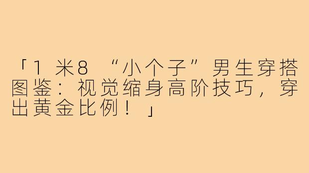 「1米8“小个子”男生穿搭图鉴：视觉缩身高阶技巧，穿出黄金比例！」