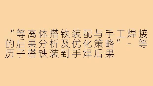 “等离体搭铁装配与手工焊接的后果分析及优化策略”