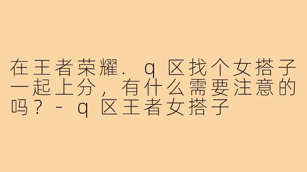 在王者荣耀.q区找个女搭子一起上分，有什么需要注意的吗？
