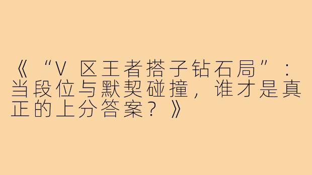 《“V区王者搭子钻石局”:当段位与默契碰撞,谁才是真正的上分答案?》