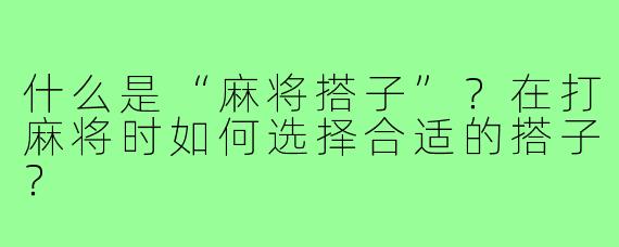 什么是“麻将搭子”？在打麻将时如何选择合适的搭子？