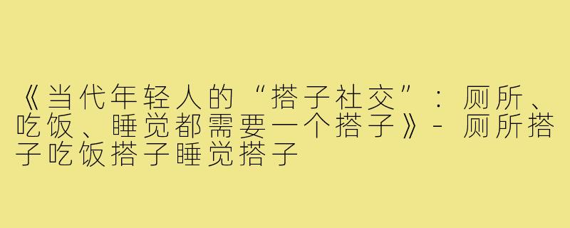 《当代年轻人的“搭子社交”:厕所、吃饭、睡觉都需要一个搭子》-厕所搭子吃饭搭子睡觉搭子