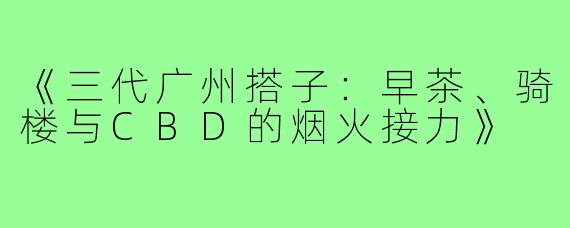 《三代广州搭子：早茶、骑楼与CBD的烟火接力》