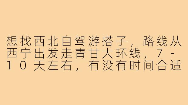 想找西北自驾游搭子，路线从西宁出发走青甘大环线，7-10天左右，有没有时间合适、性格随和的小伙伴一起拼车AA？