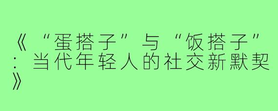 《“蛋搭子”与“饭搭子”:当代年轻人的社交新默契》