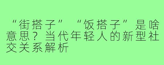 “街搭子”“饭搭子”是啥意思？当代年轻人的新型社交关系解析
