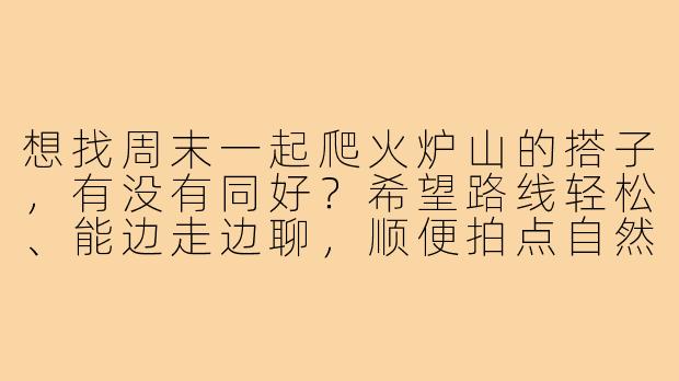 想找周末一起爬火炉山的搭子，有没有同好？希望路线轻松、能边走边聊，顺便拍点自然风景～