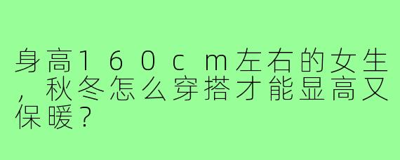 身高160cm左右的女生，秋冬怎么穿搭才能显高又保暖？