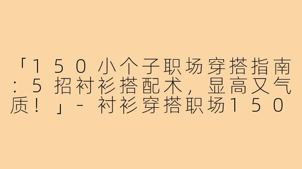 「150小个子职场穿搭指南:5招衬衫搭配术,显高又气质!」-衬衫穿搭职场150小个子