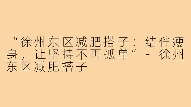 “徐州东区减肥搭子：结伴瘦身，让坚持不再孤单”