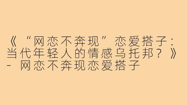 《“网恋不奔现”恋爱搭子：当代年轻人的情感乌托邦？》-网恋不奔现恋爱搭子