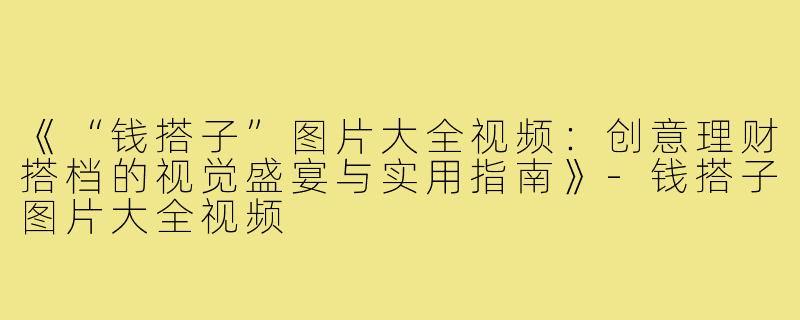 《“钱搭子”图片大全视频：创意理财搭档的视觉盛宴与实用指南》-钱搭子图片大全视频